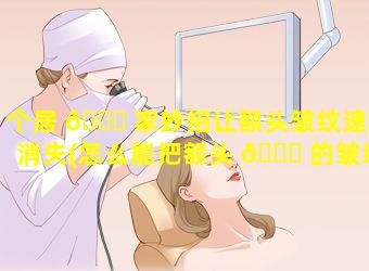 个居 🍀 家妙招让额头皱纹速速消失(怎么能把额头 🐛 的皱纹弄掉)